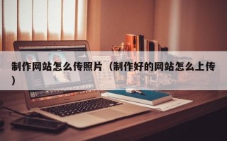 长兴制作网站怎么传照片（制作好的网站怎么上传）
