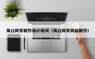 长兴海口网页制作设计培训（海口网页网站制作）