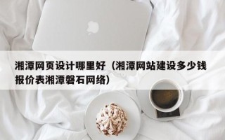 长兴湘潭网页设计哪里好（湘潭网站建设多少钱 报价表湘潭磐石网络）