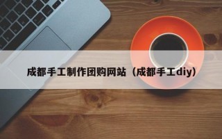 长兴成都手工制作团购网站（成都手工diy）