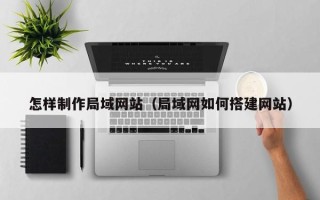 长兴怎样制作局域网站（局域网如何搭建网站）