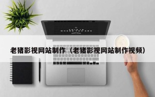 长兴老猪影视网站制作（老猪影视网站制作视频）