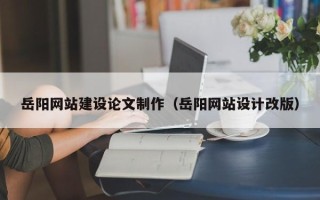 长兴岳阳网站建设论文制作（岳阳网站设计改版）