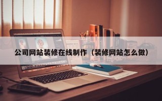 长兴公司网站装修在线制作（装修网站怎么做）