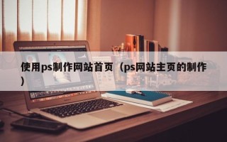 长兴使用ps制作网站首页（ps网站主页的制作）