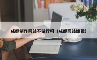 长兴成都制作网站不做行吗（成都网站编辑）