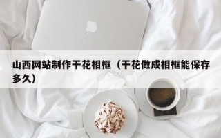 长兴山西网站制作干花相框（干花做成相框能保存多久）