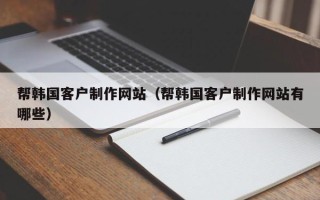 长兴帮韩国客户制作网站（帮韩国客户制作网站有哪些）